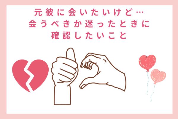 元彼に会いたいけど…会うべきか迷ったときに確認したいこと