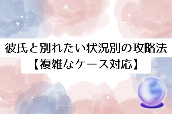 彼氏と別れたい状況別の攻略法【複雑なケース対応】