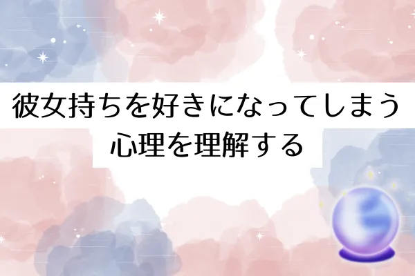 彼女持ちを好きになってしまう心理を理解する