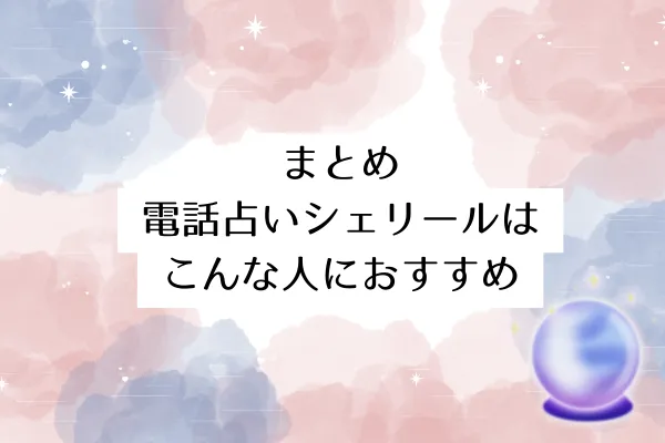 まとめ:電話占いシェリールはこんな人におすすめ
