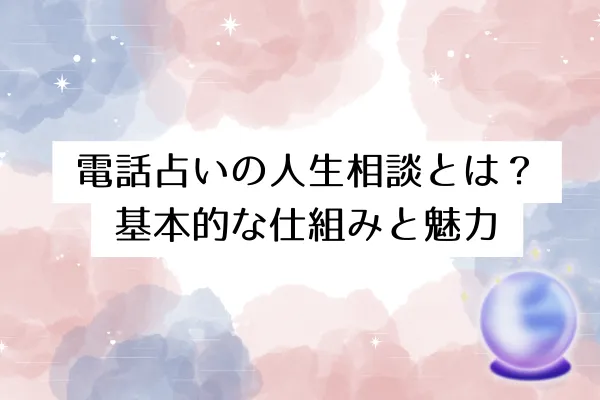 電話占いの人生相談とは？基本的な仕組みと魅力