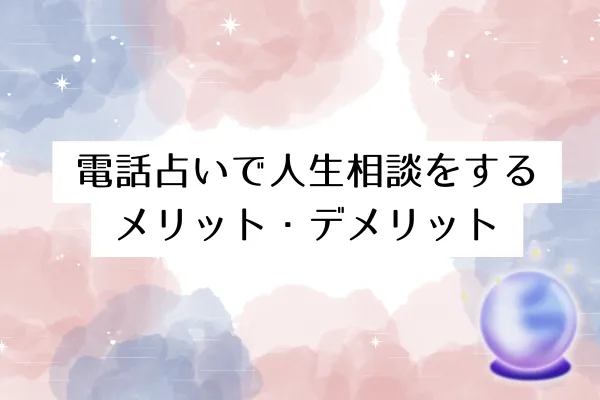 電話占いで人生相談をするメリット・デメリット