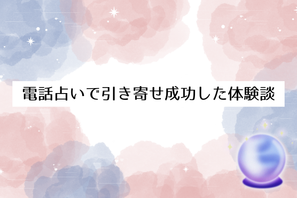 電話占いで引き寄せ成功した体験談