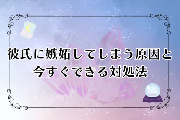 【完全解説】彼氏に嫉妬してしまう原因と今すぐできる7つの対処法