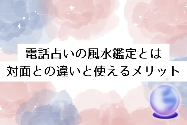電話占いの風水鑑定とは｜対面との違いと使えるメリット