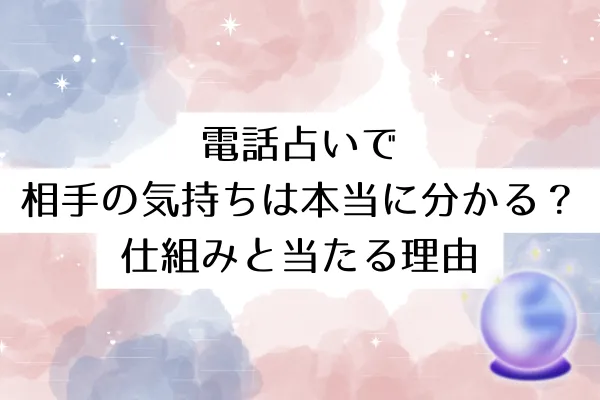電話占いで相手の気持ちは本当に分かる？仕組みと当たる理由