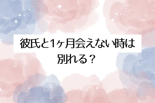 彼氏と1ヶ月会えない時は別れる？