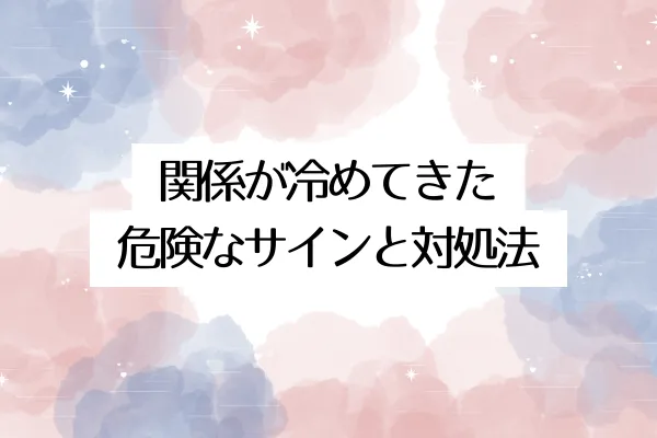関係が冷めてきた危険なサインと対処法