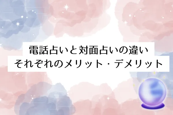 電話占いと対面占いの違い｜それぞれのメリット・デメリット