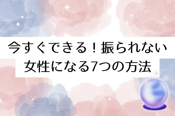 今すぐできる!振られない女性になる7つの方法