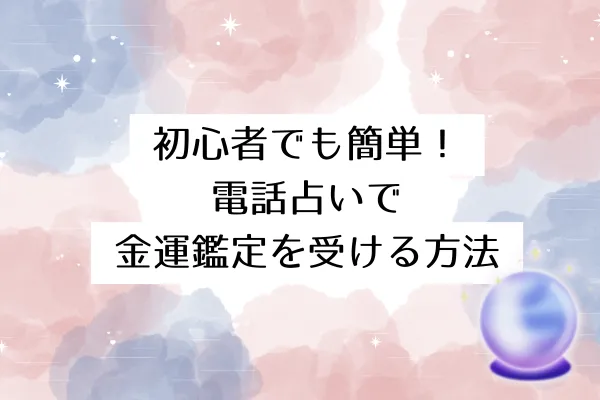 初心者でも簡単！電話占いで金運鑑定を受ける方法