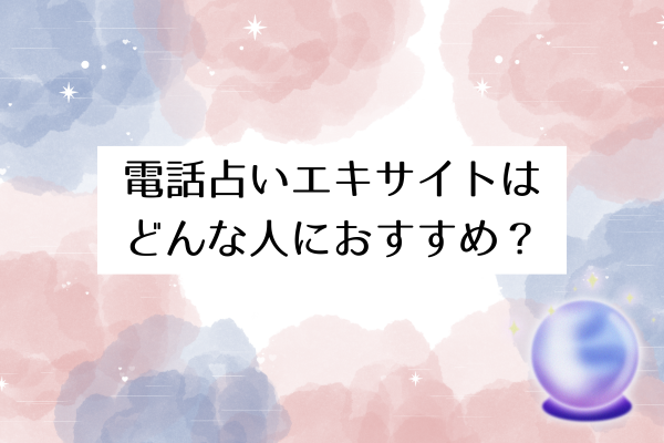 電話占いエキサイトはどんな人におすすめ？
