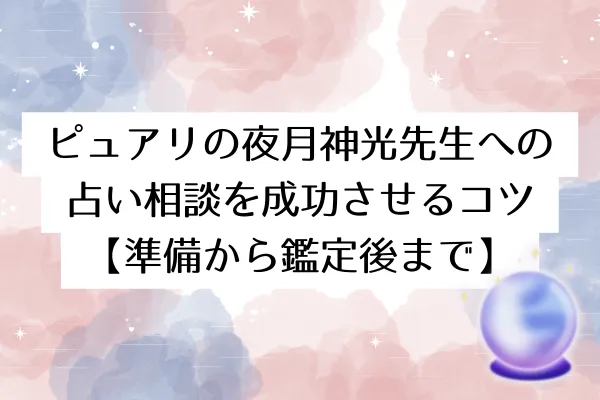 ピュアリの夜月神光先生への占い相談を成功させるコツ【準備から鑑定後まで】