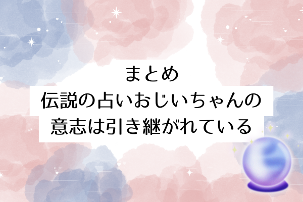まとめ|伝説の「占いおじいちゃん」の意志は引き継がれている